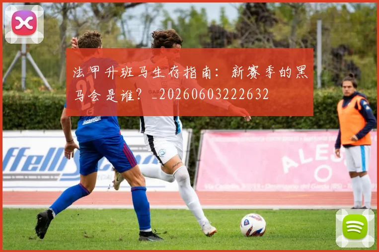 法甲升班马生存指南:新赛季的黑马会是谁?_20260603222632