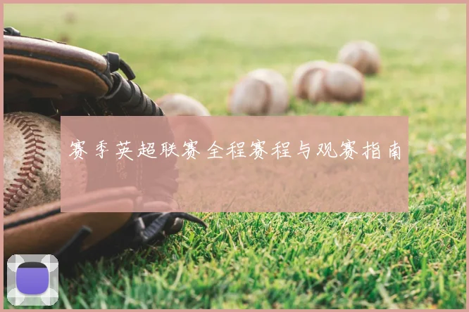 赛季英超联赛全程赛程与观赛指南