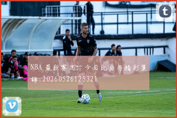 NBA 最新赛况:今日比分与精彩集锦_20260526125321