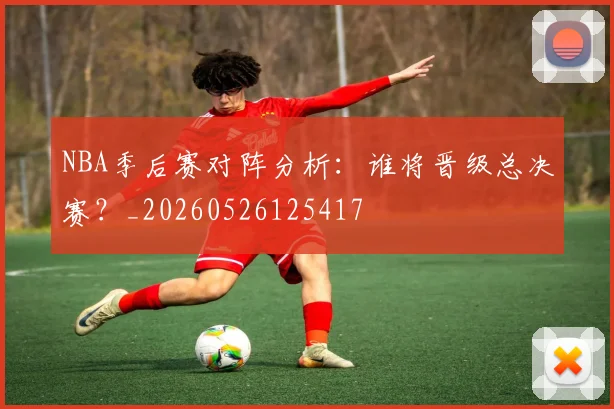 NBA季后赛对阵分析:谁将晋级总决赛?_20260526125417