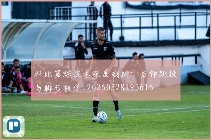 科比篮球技术深度剖析：后仰跳投与脚步教学_20260528193616