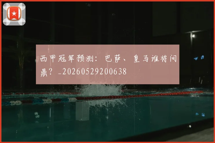 西甲冠军预测:巴萨、皇马谁将问鼎?_20260529200638
