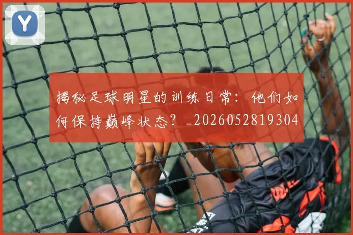 揭秘足球明星的训练日常:他们如何保持巅峰状态?_20260528193049