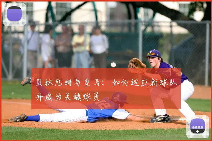 贝林厄姆与皇马：如何适应新球队并成为关键球员