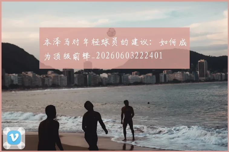 本泽马对年轻球员的建议:如何成为顶级前锋_20260603222401