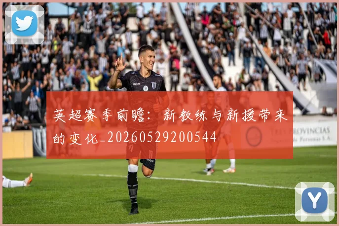 英超赛季前瞻：新教练与新援带来的变化_20260529200544