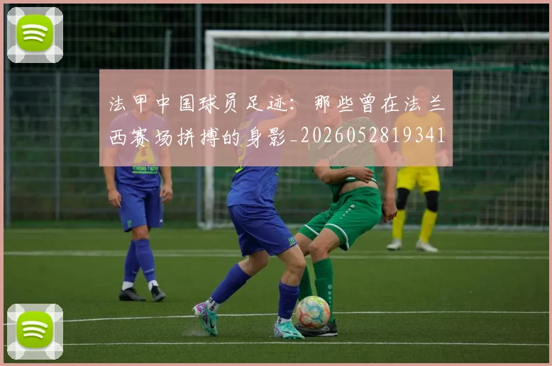 法甲中国球员足迹:那些曾在法兰西赛场拼搏的身影_20260528193418