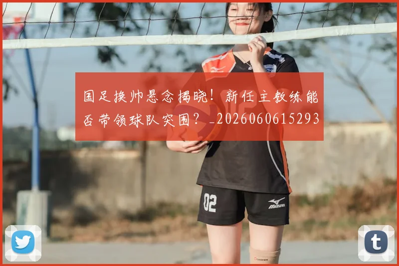 国足换帅悬念揭晓!新任主教练能否带领球队突围?_20260606152937
