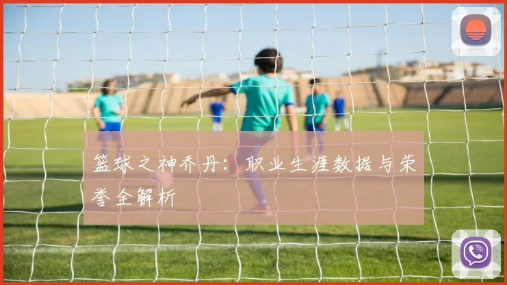篮球之神乔丹:职业生涯数据与荣誉全解析