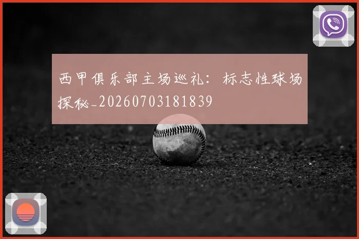 西甲俱乐部主场巡礼:标志性球场探秘_20260703181839