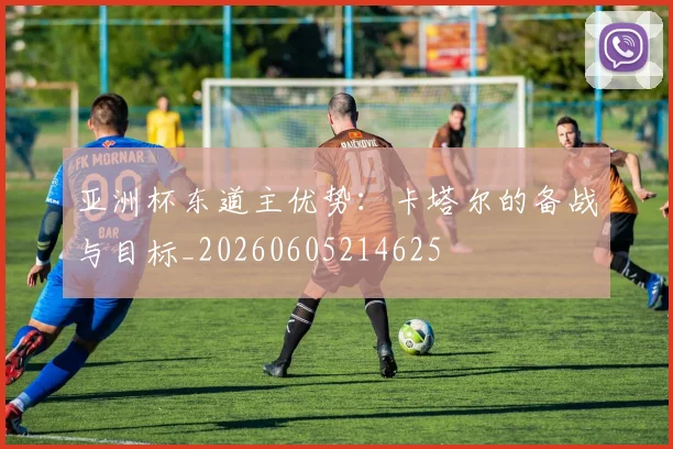亚洲杯东道主优势：卡塔尔的备战与目标_20260605214625
