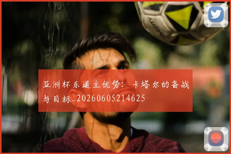 亚洲杯东道主优势：卡塔尔的备战与目标_20260605214625