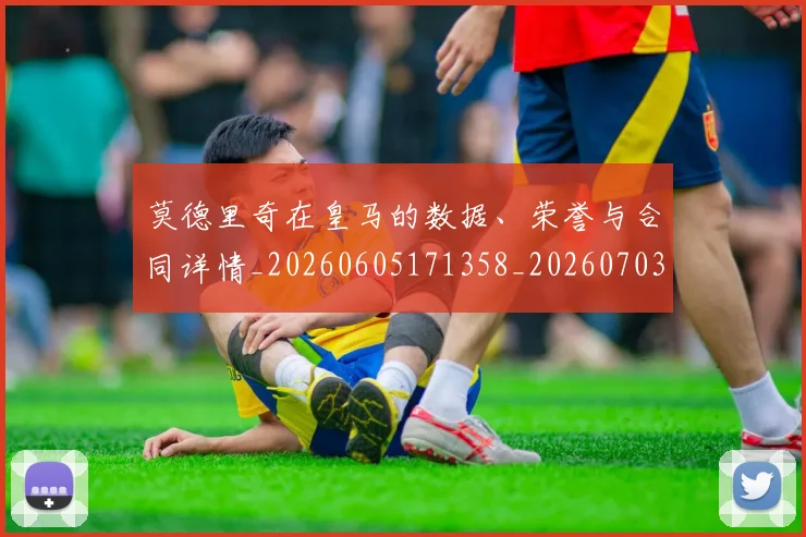 莫德里奇在皇马的数据、荣誉与合同详情_20260605171358_20260703181747