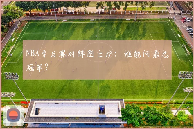 NBA季后赛对阵图出炉:谁能问鼎总冠军?