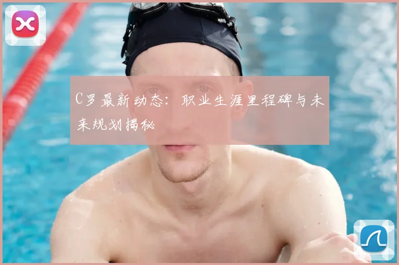 C罗最新动态:职业生涯里程碑与未来规划揭秘
