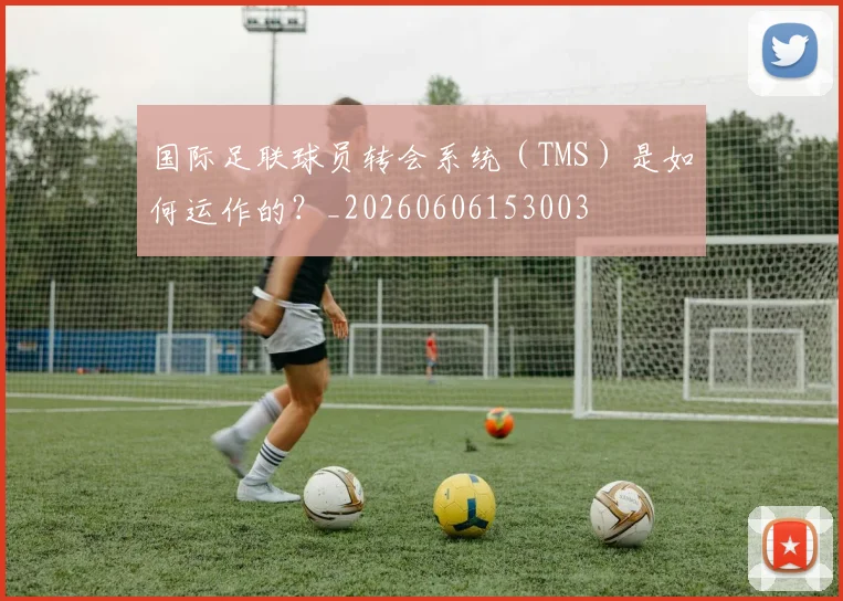国际足联球员转会系统（TMS）是如何运作的？_20260606153003