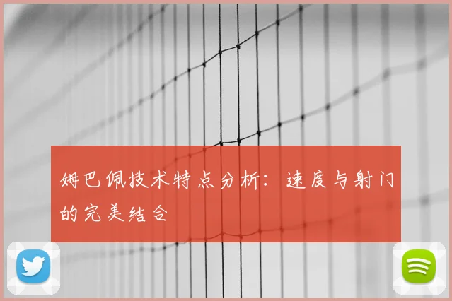 姆巴佩技术特点分析：速度与射门的完美结合