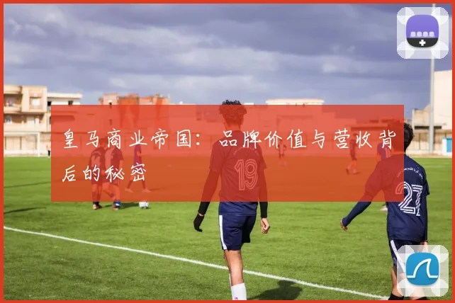 皇马商业帝国:品牌价值与营收背后的秘密