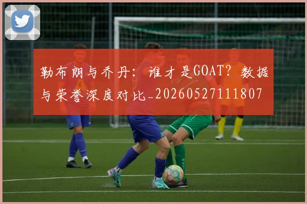勒布朗与乔丹：谁才是GOAT？数据与荣誉深度对比_20260527111807