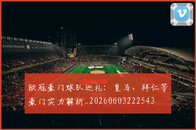 欧冠豪门球队巡礼：皇马、拜仁等豪门实力解析_20260603222543