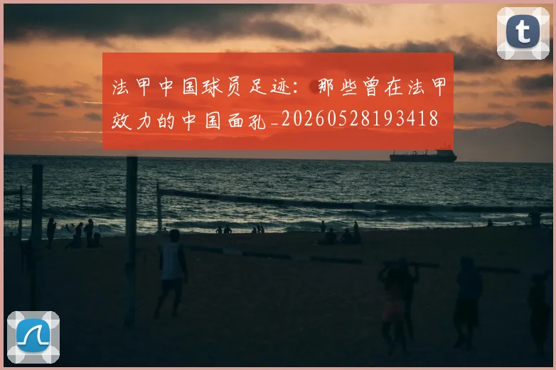 法甲中国球员足迹:那些曾在法甲效力的中国面孔_20260528193418