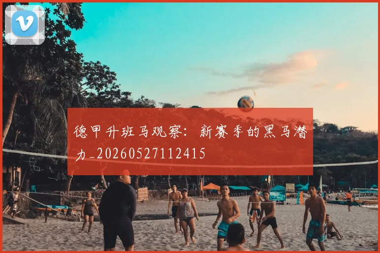 德甲升班马观察:新赛季的黑马潜力_20260527112415