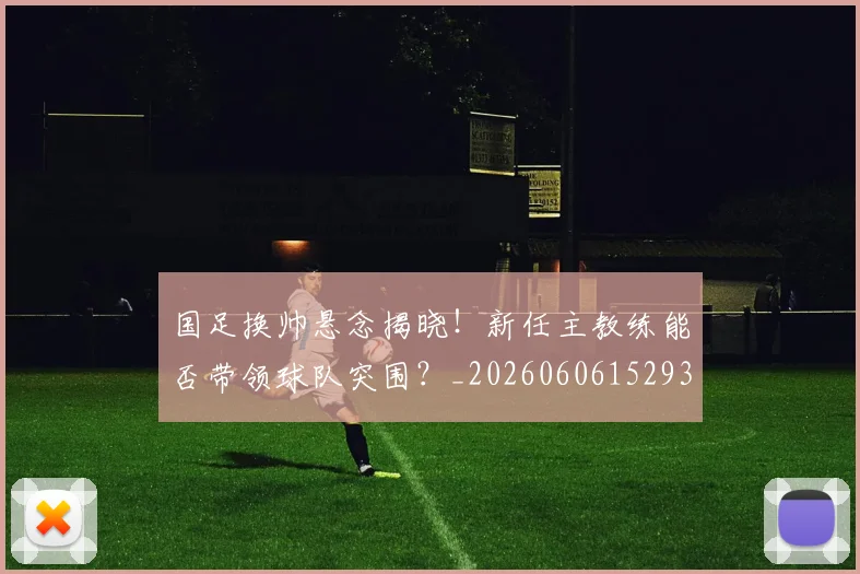 国足换帅悬念揭晓！新任主教练能否带领球队突围？_20260606152937