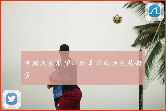 中超未来展望：改革方向与发展趋势