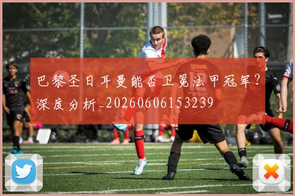 巴黎圣日耳曼能否卫冕法甲冠军?深度分析_20260606153239