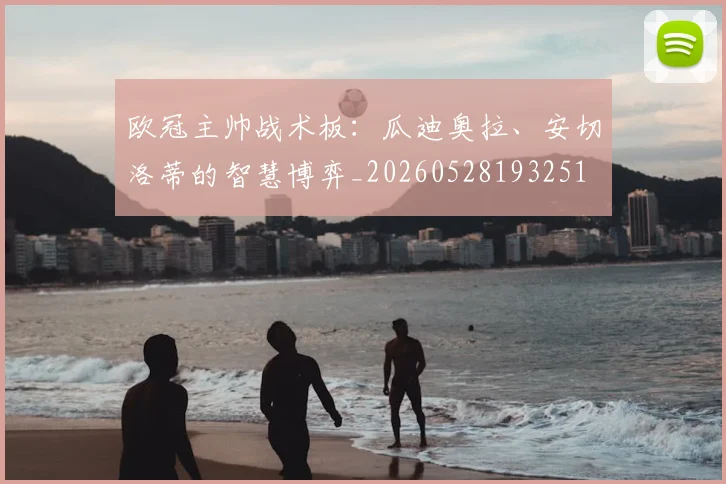 欧冠主帅战术板:瓜迪奥拉、安切洛蒂的智慧博弈_20260528193251