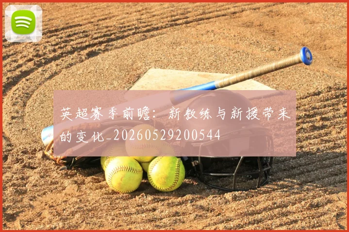 英超赛季前瞻:新教练与新援带来的变化_20260529200544