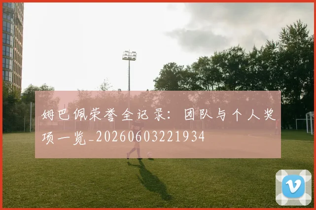 姆巴佩荣誉全记录：团队与个人奖项一览_20260603221934