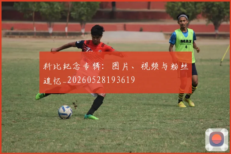 科比纪念专辑：图片、视频与粉丝追忆_20260528193619