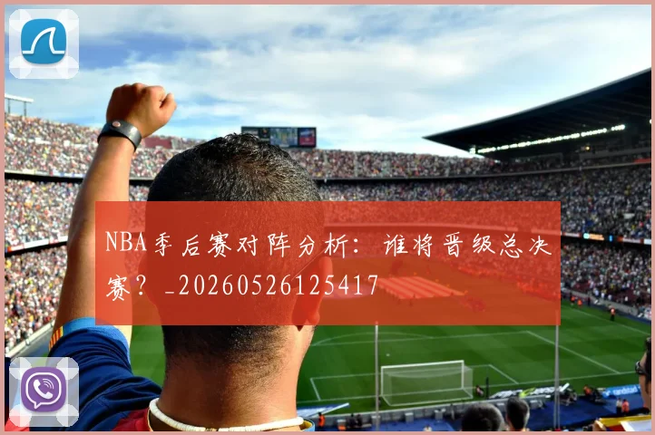 NBA季后赛对阵分析:谁将晋级总决赛?_20260526125417