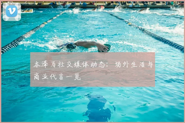 本泽马社交媒体动态：场外生活与商业代言一览