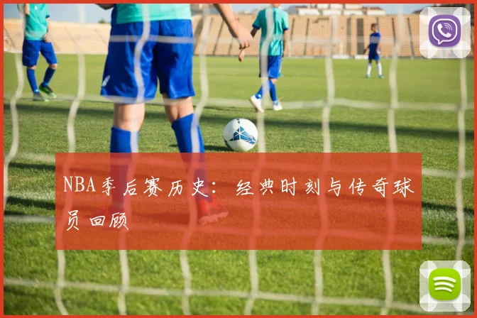 NBA季后赛历史：经典时刻与传奇球员回顾