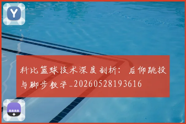 科比篮球技术深度剖析：后仰跳投与脚步教学_20260528193616