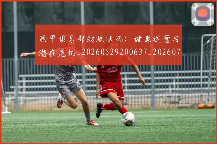 西甲俱乐部财政状况：健康运营与潜在危机_20260529200637_20260703181841